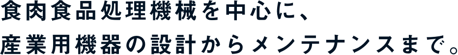 食肉食品処理機械を中心に、産業用機器の設計からメンテナンスまで。